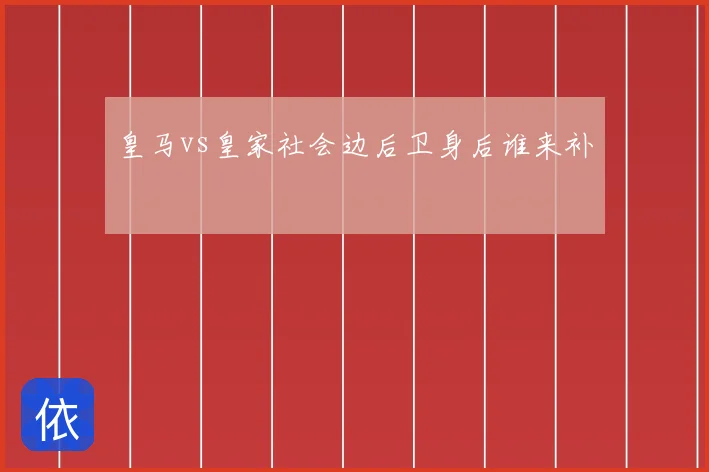 皇马vs皇家社会边后卫身后谁来补