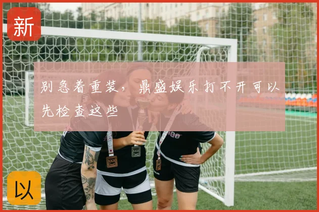别急着重装,鼎盛娱乐打不开可以先检查这些