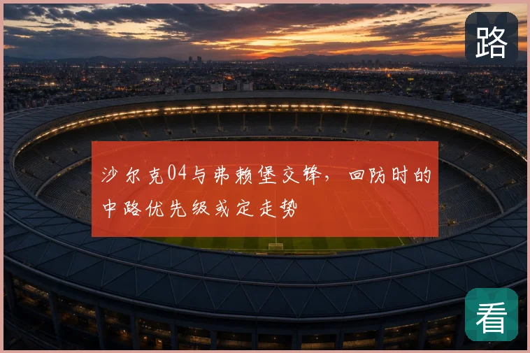 沙尔克04与弗赖堡交锋,回防时的中路优先级或定走势