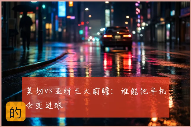 莱切vs亚特兰大前瞻：谁能把半机会变进球